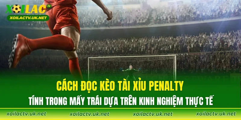 Cách đọc kèo Tài Xỉu Penalty tính trong mấy trái dựa trên kinh nghiệm thực tế