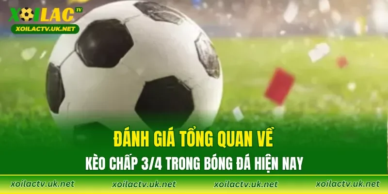 Đánh giá tổng quan về kèo chấp 3/4 trong bóng đá hiện nay