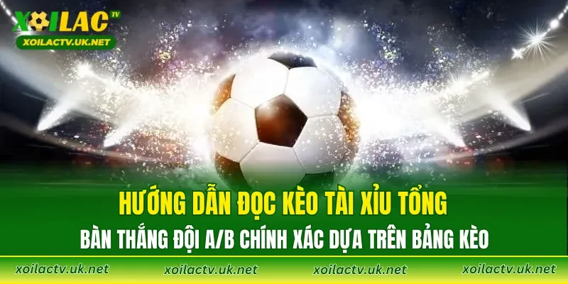 Hướng dẫn đọc kèo tài xỉu tổng bàn thắng đội A/B chính xác dựa trên bảng kèo
