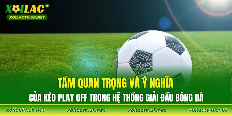 Tầm quan trọng và ý nghĩa của Kèo Play Off trong hệ thống giải đấu bóng đá